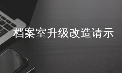 檔案室升級改造請示（關(guān)于檔案室升級改造的請示）