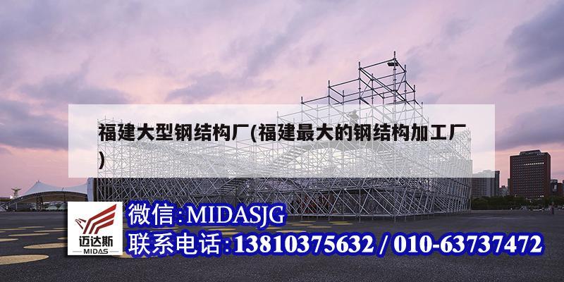 福建大型鋼結構廠(福建最大的鋼結構加工廠)