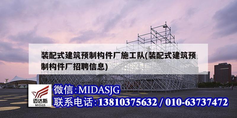 裝配式建筑預(yù)制構(gòu)件廠施工隊(裝配式建筑預(yù)制構(gòu)件廠招聘信息)