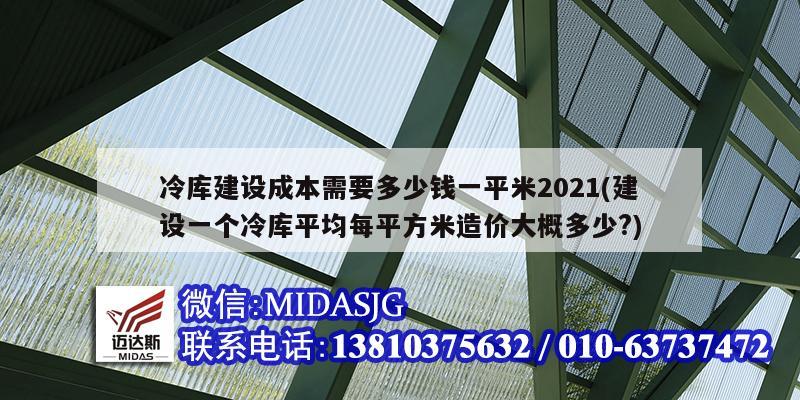 冷庫(kù)建設(shè)成本需要多少錢一平米2021(建設(shè)一個(gè)冷庫(kù)平均每平方米造價(jià)大概多少?)