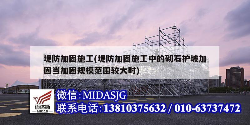 堤防加固施工(堤防加固施工中的砌石護坡加固當加固規(guī)模范圍較大時)