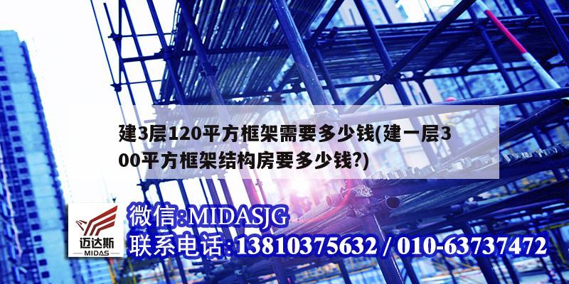 建3層120平方框架需要多少錢(建一層300平方框架結(jié)構(gòu)房要多少錢?)