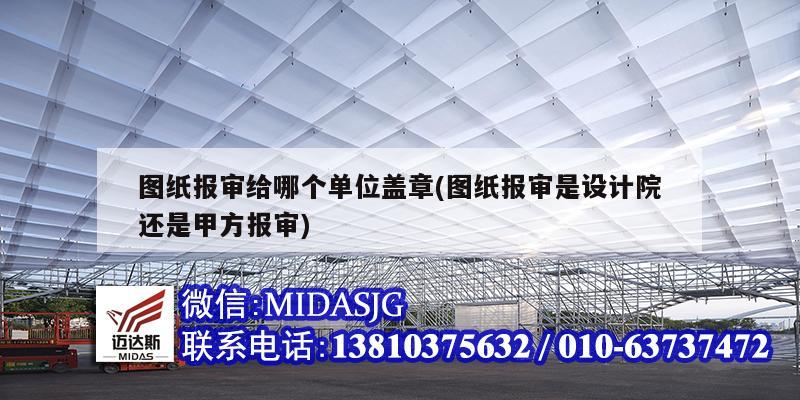 圖紙報(bào)審給哪個(gè)單位蓋章(圖紙報(bào)審是設(shè)計(jì)院還是甲方報(bào)審)