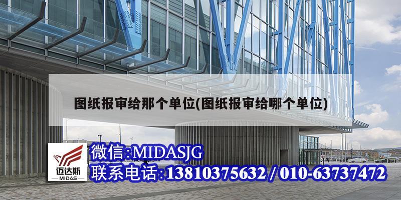 圖紙報(bào)審給那個(gè)單位(圖紙報(bào)審給哪個(gè)單位)